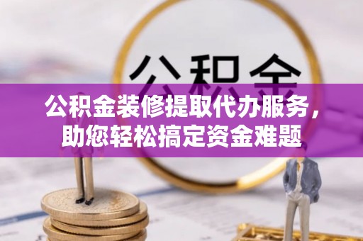 克山公积金装修提取代办服务，助您轻松搞定资金难题