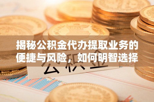 克山揭秘公积金代办提取业务的便捷与风险，如何明智选择？