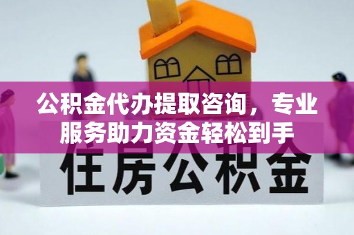 克山公积金代办提取咨询，专业服务助力资金轻松到手