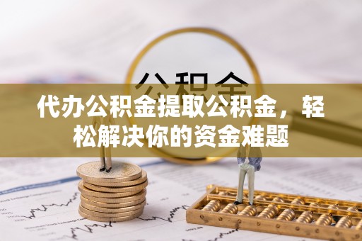 克山代办公积金提取公积金，轻松解决你的资金难题