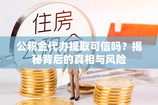 克山公积金代办提取可信吗？揭秘背后的真相与风险
