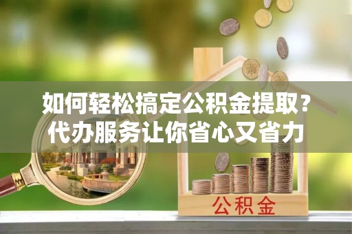 克山如何轻松搞定公积金提取？代办服务让你省心又省力
