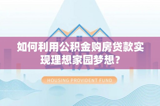 克山如何利用公积金购房贷款实现理想家园梦想？