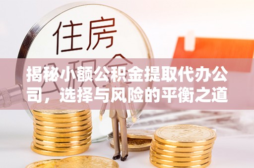 克山揭秘小额公积金提取代办公司，选择与风险的平衡之道