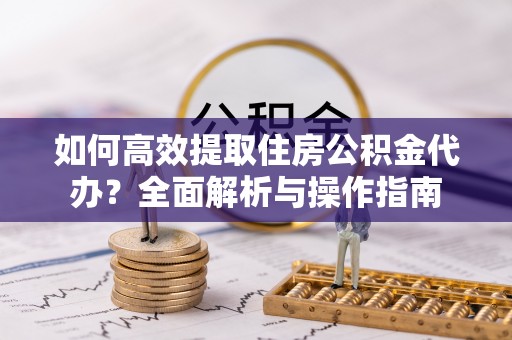 克山如何高效提取住房公积金代办？全面解析与操作指南