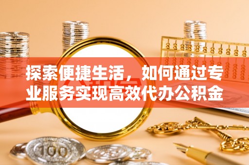 克山探索便捷生活，如何通过专业服务实现高效代办公积金提取