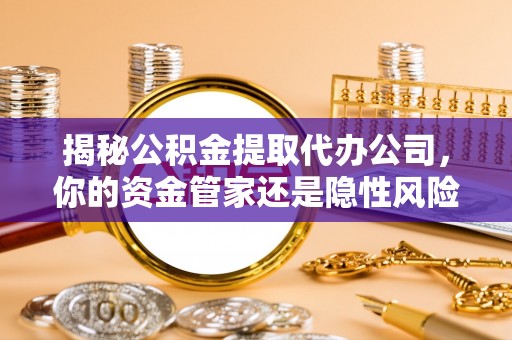 克山揭秘公积金提取代办公司，你的资金管家还是隐性风险？