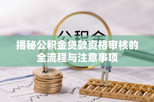 克山揭秘公积金贷款资格审核的全流程与注意事项