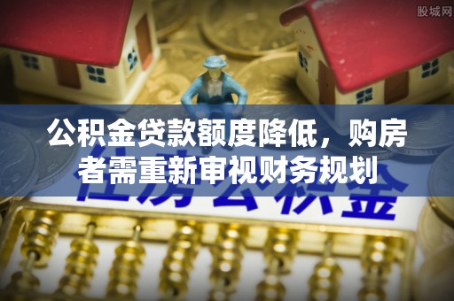 克山公积金贷款额度降低，购房者需重新审视财务规划
