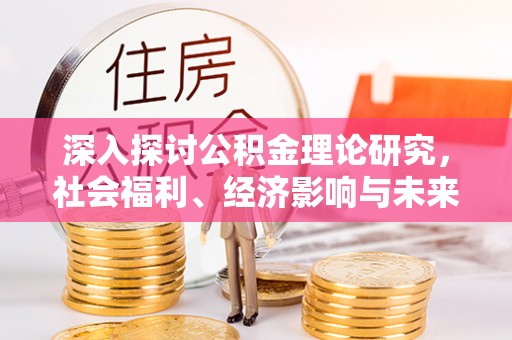 克山深入探讨公积金理论研究，社会福利、经济影响与未来展望