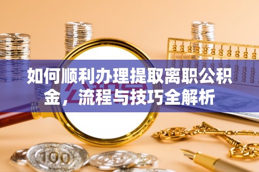 克山如何顺利办理提取离职公积金，流程与技巧全解析