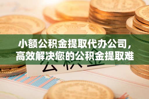 克山小额公积金提取代办公司，高效解决您的公积金提取难题