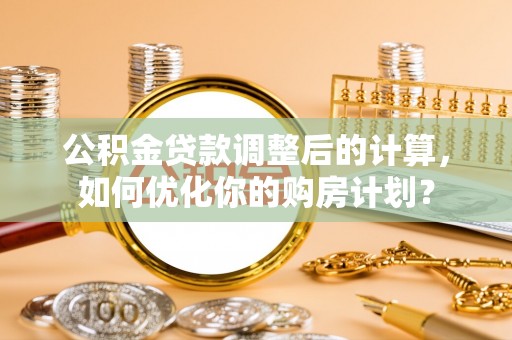 克山公积金贷款调整后的计算，如何优化你的购房计划？