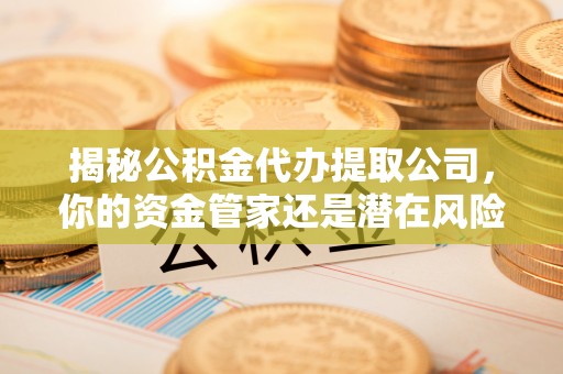 克山揭秘公积金代办提取公司，你的资金管家还是潜在风险？