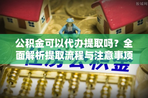 克山公积金可以代办提取吗？全面解析提取流程与注意事项