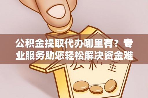 克山公积金提取代办哪里有？专业服务助您轻松解决资金难题