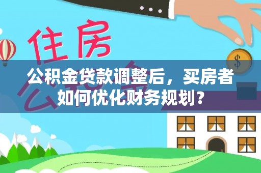 克山公积金贷款调整后，买房者如何优化财务规划？