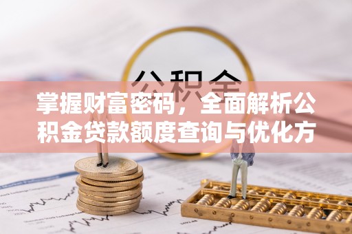 克山掌握财富密码，全面解析公积金贷款额度查询与优化方案