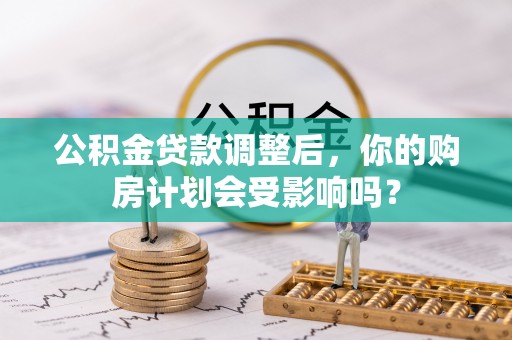 克山公积金贷款调整后，你的购房计划会受影响吗？