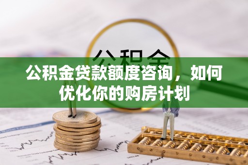 克山公积金贷款额度咨询，如何优化你的购房计划