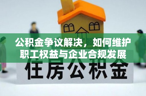 克山公积金争议解决，如何维护职工权益与企业合规发展