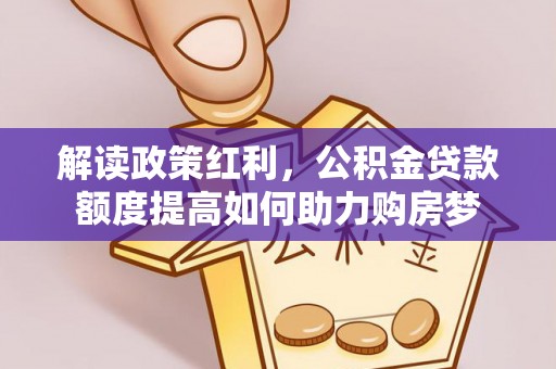 克山解读政策红利，公积金贷款额度提高如何助力购房梦