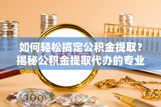 克山如何轻松搞定公积金提取？揭秘公积金提取代办的专业服务
