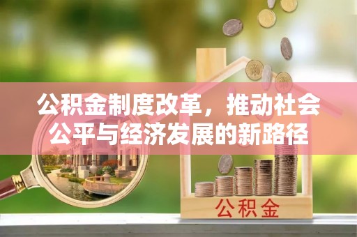 克山公积金制度改革，推动社会公平与经济发展的新路径