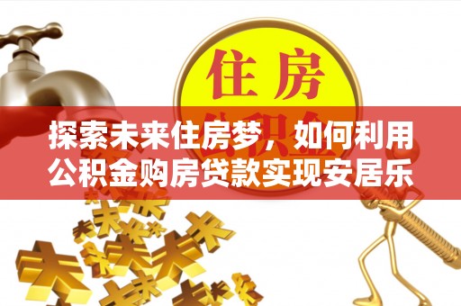克山探索未来住房梦，如何利用公积金购房贷款实现安居乐业