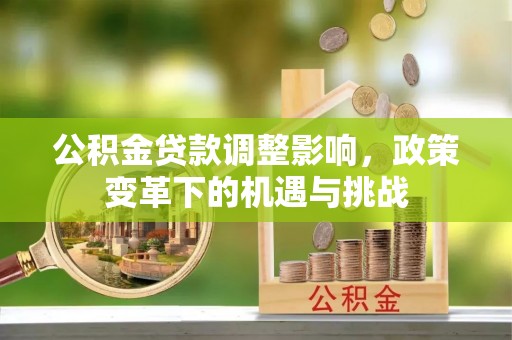 克山公积金贷款调整影响，政策变革下的机遇与挑战