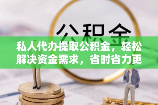 克山私人代办提取公积金，轻松解决资金需求，省时省力更高效