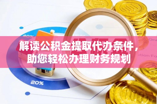 克山解读公积金提取代办条件，助您轻松办理财务规划