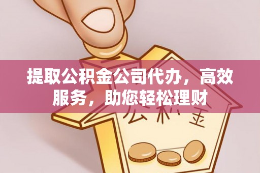 克山提取公积金公司代办，高效服务，助您轻松理财