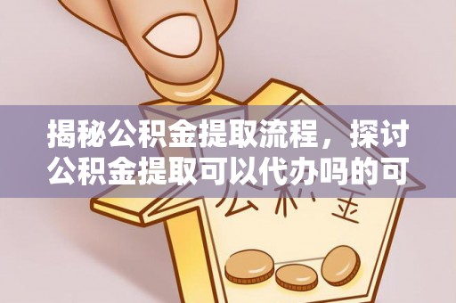 克山揭秘公积金提取流程，探讨公积金提取可以代办吗的可行性与注意事项