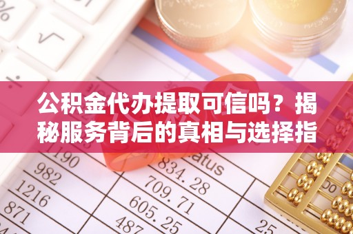 克山公积金代办提取可信吗？揭秘服务背后的真相与选择指南