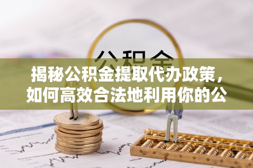克山揭秘公积金提取代办政策，如何高效合法地利用你的公积金