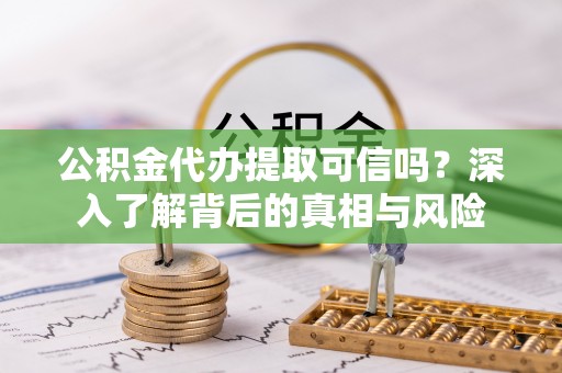 克山公积金代办提取可信吗？深入了解背后的真相与风险