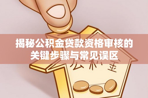 克山揭秘公积金贷款资格审核的关键步骤与常见误区