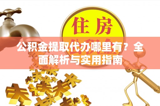 克山公积金提取代办哪里有？全面解析与实用指南