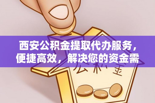 克山西安公积金提取代办服务，便捷高效，解决您的资金需求