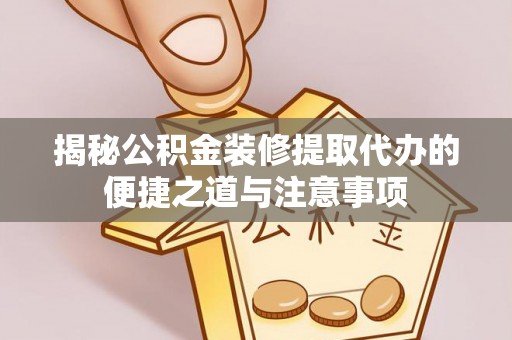 克山揭秘公积金装修提取代办的便捷之道与注意事项