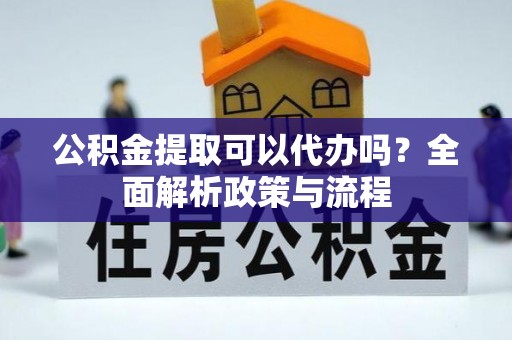 克山公积金提取可以代办吗？全面解析政策与流程