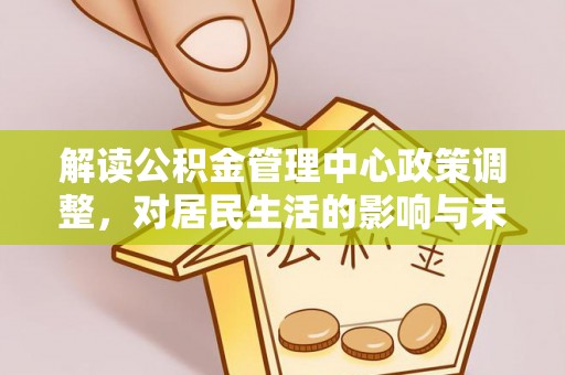 克山解读公积金管理中心政策调整，对居民生活的影响与未来展望