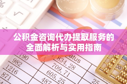 克山公积金咨询代办提取服务的全面解析与实用指南