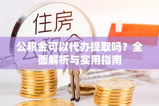 克山公积金可以代办提取吗？全面解析与实用指南