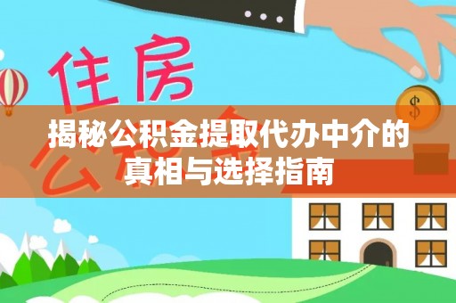 克山揭秘公积金提取代办中介的真相与选择指南