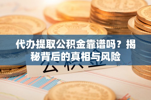 克山代办提取公积金靠谱吗？揭秘背后的真相与风险