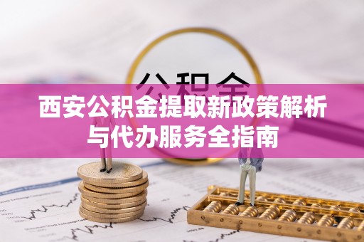 克山西安公积金提取新政策解析与代办服务全指南