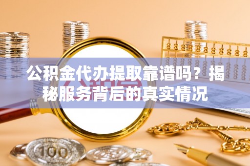 克山公积金代办提取靠谱吗？揭秘服务背后的真实情况