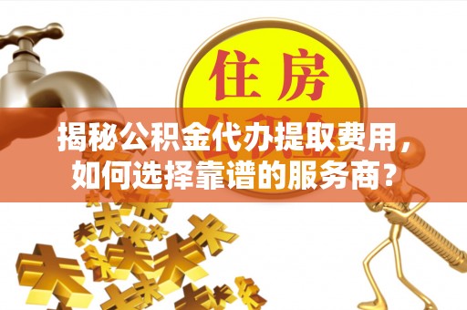 克山揭秘公积金代办提取费用，如何选择靠谱的服务商？